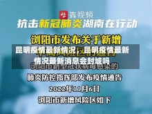 昆明疫情最新情况，昆明疫情最新情况最新消息会封城吗