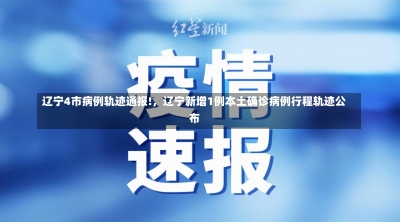 辽宁4市病例轨迹通报!，辽宁新增1例本土确诊病例行程轨迹公布