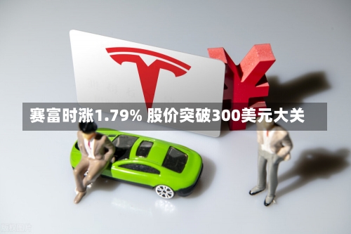 赛富时涨1.79% 股价突破300美元大关