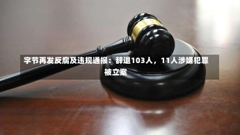 字节再发反腐及违规通报：辞退103人，11人涉嫌犯罪被立案