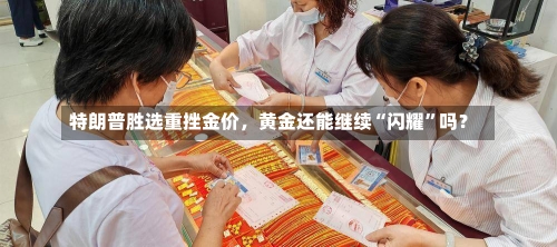 特朗普胜选重挫金价，黄金还能继续“闪耀”吗？