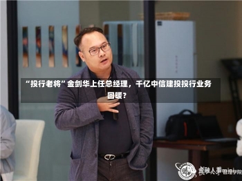 “投行老将”金剑华上任总经理，千亿中信建投投行业务回暖？