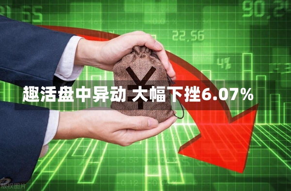 趣活盘中异动 大幅下挫6.07%