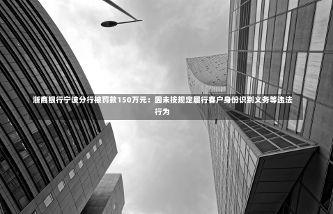 浙商银行宁波分行被罚款150万元：因未按规定履行客户身份识别义务等违法行为