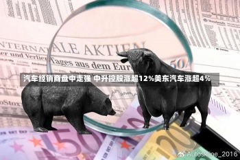 汽车经销商盘中走强 中升控股涨超12%美东汽车涨超4%