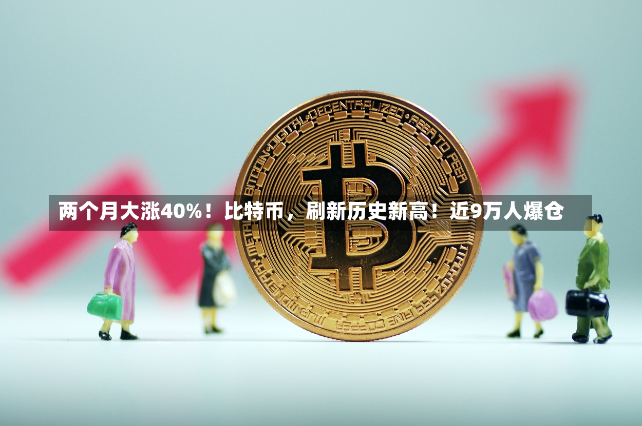 两个月大涨40%！比特币，刷新历史新高！近9万人爆仓