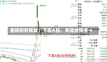 重磅利好频发！下周A股，关键抉择点→