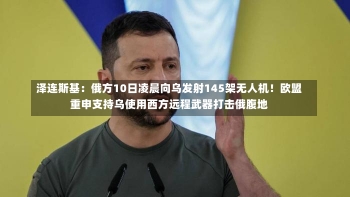 泽连斯基：俄方10日凌晨向乌发射145架无人机！欧盟重申支持乌使用西方远程武器打击俄腹地