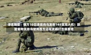 泽连斯基：俄方10日凌晨向乌发射145架无人机！欧盟重申支持乌使用西方远程武器打击俄腹地