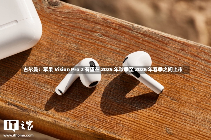 古尔曼：苹果 Vision Pro 2 有望在 2025 年秋季至 2026 年春季之间上市