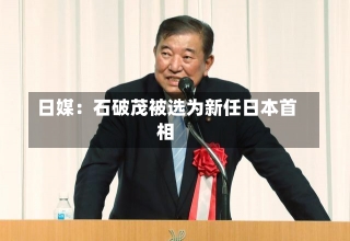 日媒：石破茂被选为新任日本首相