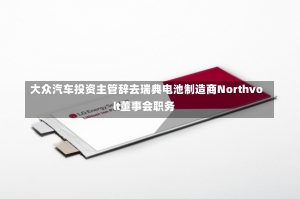 大众汽车投资主管辞去瑞典电池制造商Northvolt董事会职务