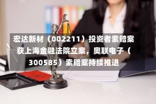 宏达新材（002211）投资者索赔案获上海金融法院立案，奥联电子（300585）索赔案持续推进