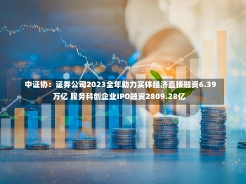 中证协：证券公司2023全年助力实体经济直接融资6.39万亿 服务科创企业IPO融资2809.28亿