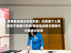 泉果基金回应高管失联：任莉因个人原因暂不能履行职务 暂由总经理王国斌代行董事长职务