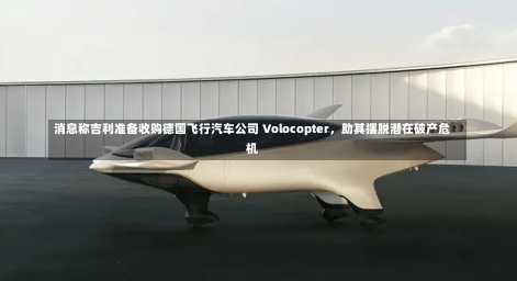 消息称吉利准备收购德国飞行汽车公司 Volocopter，助其摆脱潜在破产危机