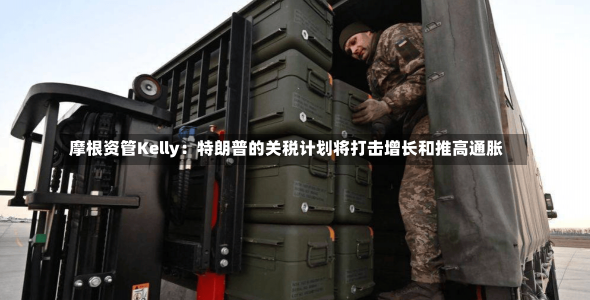 摩根资管Kelly：特朗普的关税计划将打击增长和推高通胀