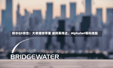 桥水Q3持仓：大举增持苹果 减持英伟达、Alphabet等科技股