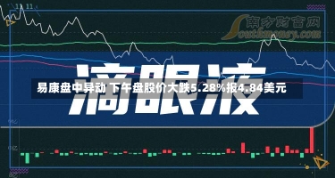 易康盘中异动 下午盘股价大跌5.28%报4.84美元