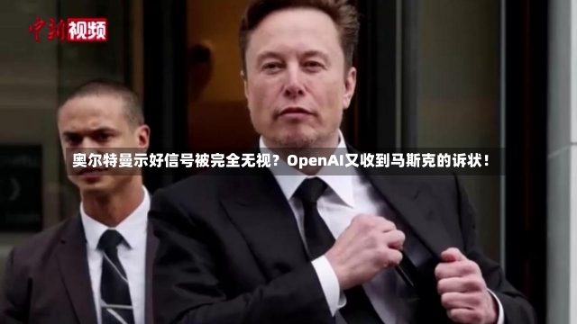 奥尔特曼示好信号被完全无视？OpenAI又收到马斯克的诉状！