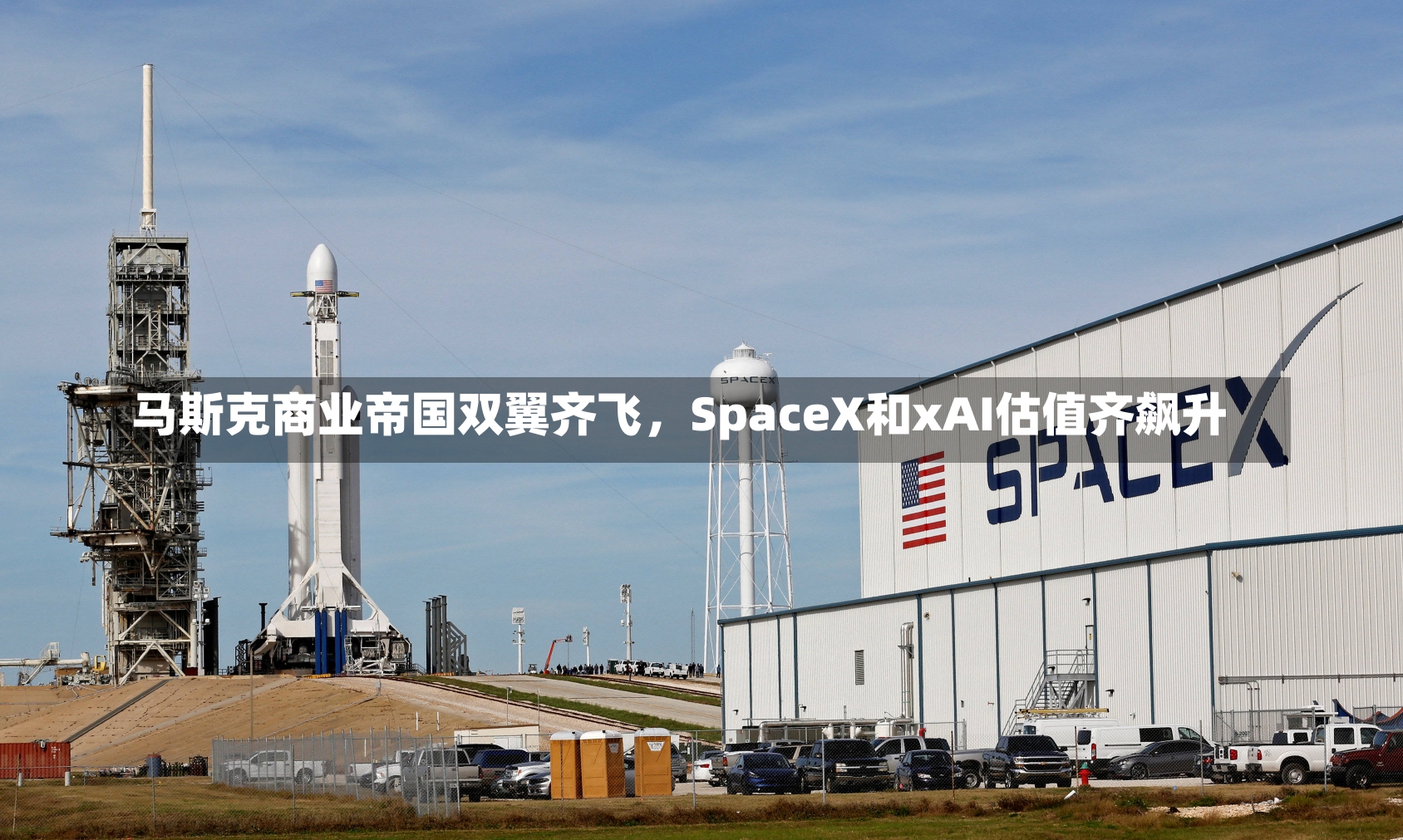 马斯克商业帝国双翼齐飞，SpaceX和xAI估值齐飙升