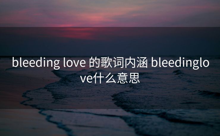 bleeding love 的歌词内涵 bleedinglove什么意思