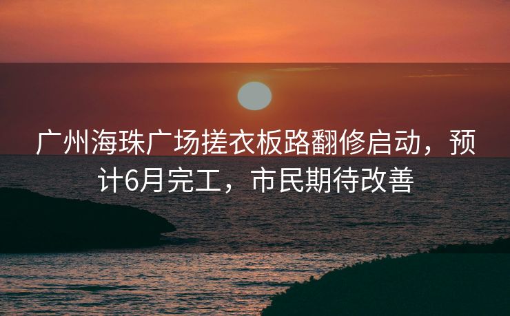 广州海珠广场搓衣板路翻修启动,预计6月完工,市民期待改善 广州海珠广场搓衣板路翻修启动,预计6月完工,市民期待改善