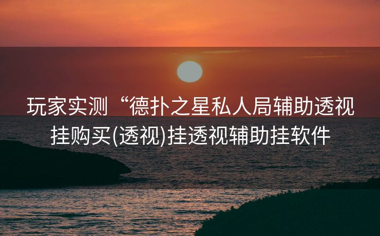玩家实测“德扑之星私人局辅助透视挂购买(透视)挂透视辅助挂软件