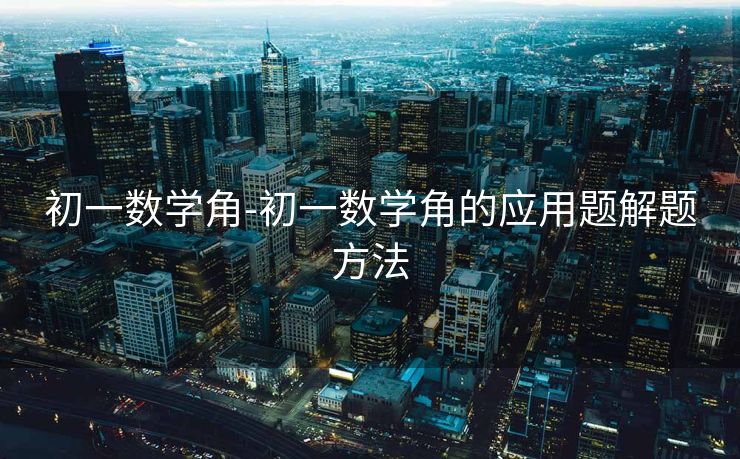 初一数学角-初一数学角的应用题解题方法