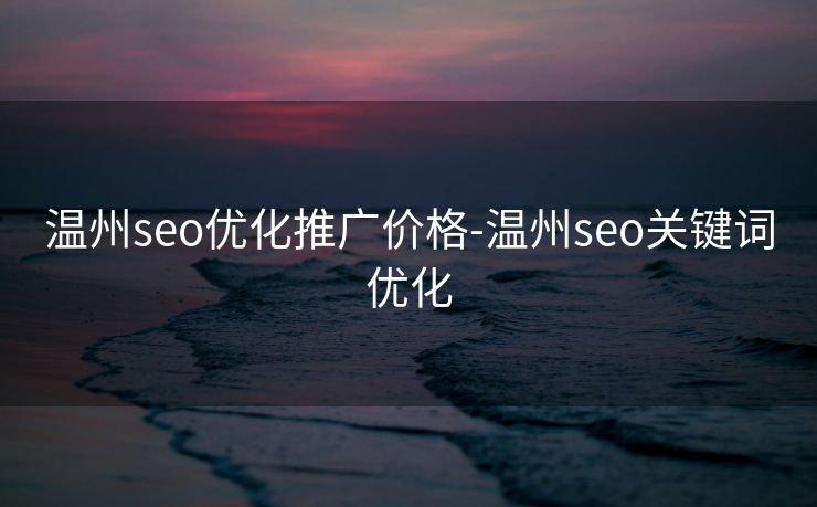温州seo优化推广价格-温州seo关键词优化 温州seo优化推广价格-温州seo关键词优化