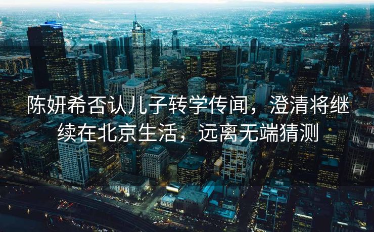 陈妍希否认儿子转学传闻，澄清将继续在北京生活，远离无端猜测