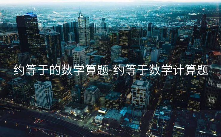 约等于的数学算题-约等于数学计算题 约等于的数学算题-约等于数学计算题