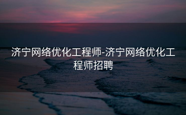 济宁网络优化工程师-济宁网络优化工程师招聘 济宁网络优化工程师-济宁网络优化工程师招聘