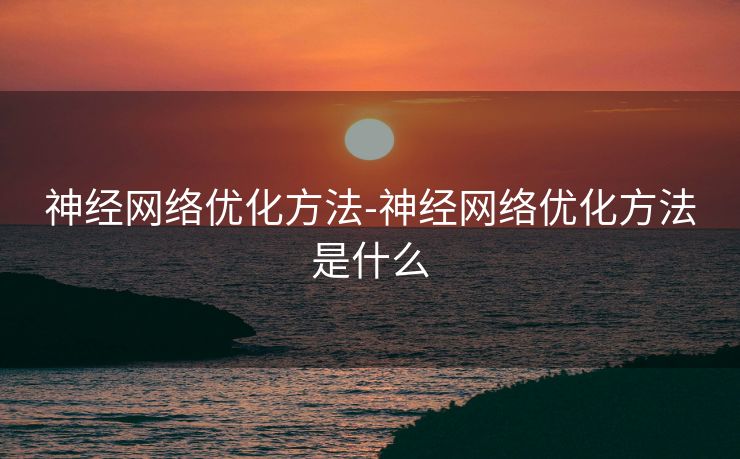 神经网络优化方法-神经网络优化方法是什么 神经网络优化方法-神经网络优化方法是什么