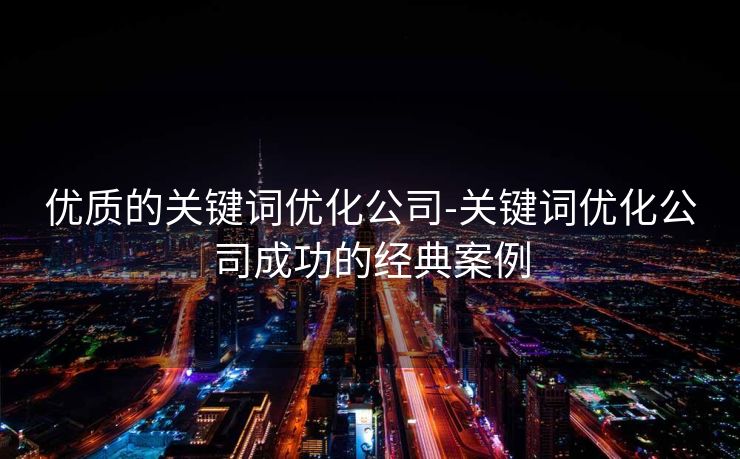 优质的关键词优化公司-关键词优化公司成功的经典案例