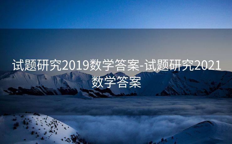 试题研究2019数学答案-试题研究2021数学答案 试题研究2019数学答案-试题研究2021数学答案
