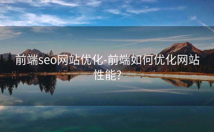 前端seo网站优化-前端如何优化网站性能? 前端seo网站优化-前端如何优化网站性能?