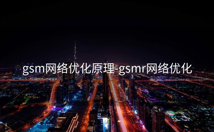 gsm网络优化原理-gsmr网络优化 gsm网络优化原理-gsmr网络优化
