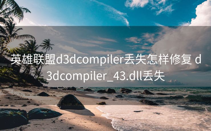 英雄联盟d3dcompiler丢失怎样修复 d3dcompiler_43.dll丢失