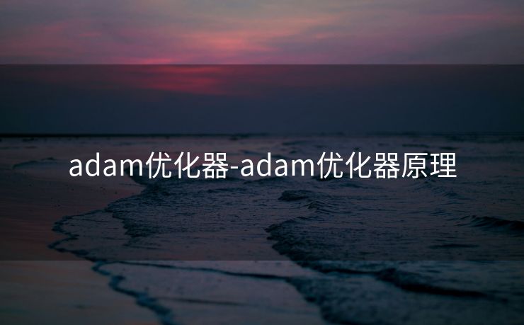 adam优化器-adam优化器原理 adam优化器-adam优化器原理
