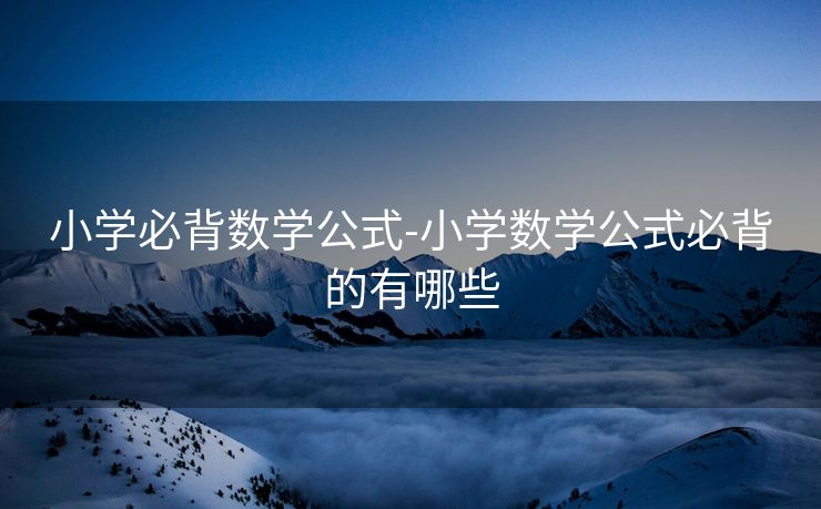 小学必背数学公式-小学数学公式必背的有哪些 小学必背数学公式-小学数学公式必背的有哪些