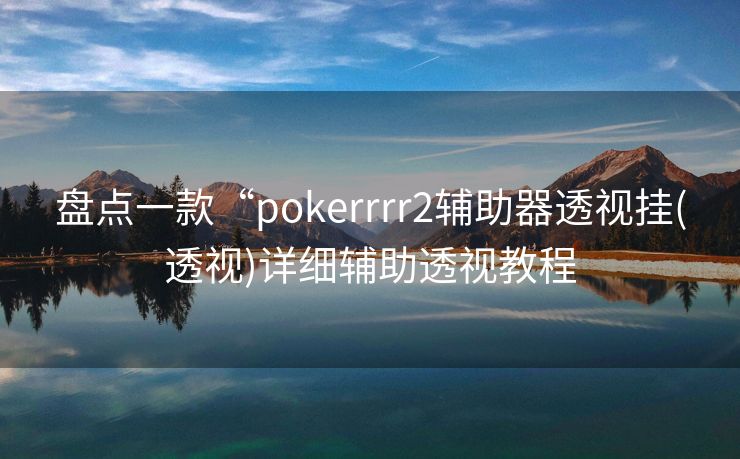 盘点一款“pokerrrr2辅助器透视挂(透视)详细辅助透视教程