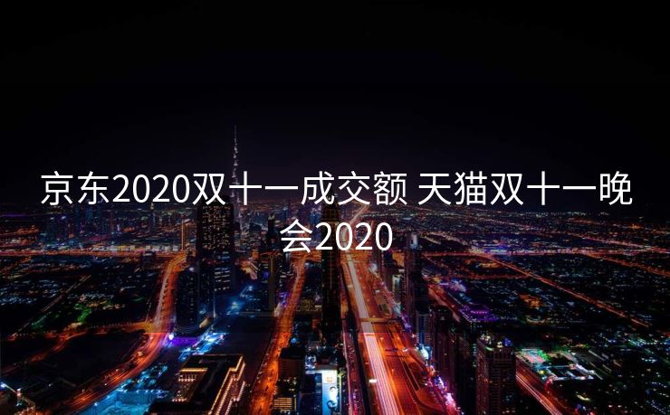 京东2020双十一成交额 天猫双十一晚会2020 京东2020双十一成交额 天猫双十一晚会2020