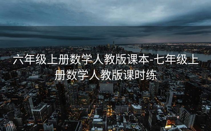 六年级上册数学人教版课本-七年级上册数学人教版课时练 六年级上册数学人教版课本-七年级上册数学人教版课时练