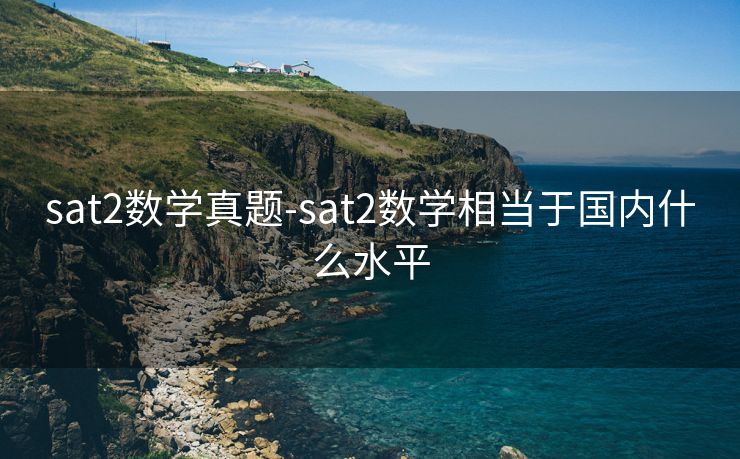 sat2数学真题-sat2数学相当于国内什么水平 sat2数学真题-sat2数学相当于国内什么水平