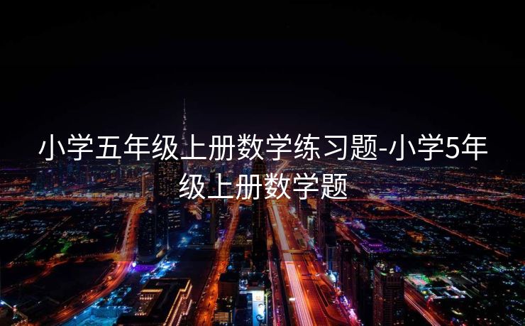小学五年级上册数学练习题-小学5年级上册数学题 小学五年级上册数学练习题-小学5年级上册数学题