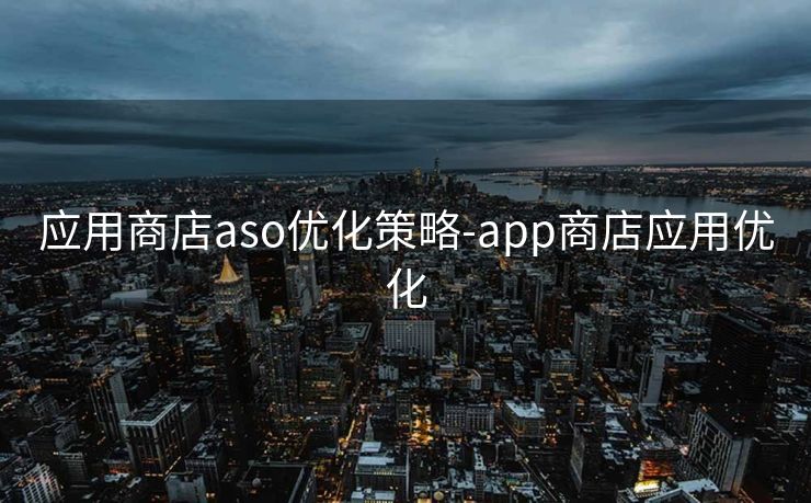 应用商店aso优化策略-app商店应用优化 应用商店aso优化策略-app商店应用优化