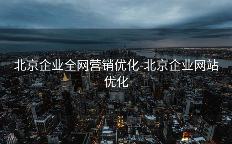 北京企业全网营销优化-北京企业网站优化 北京企业全网营销优化-北京企业网站优化