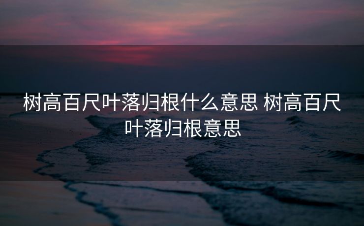 树高百尺叶落归根什么意思 树高百尺叶落归根意思 树高百尺叶落归根什么意思 树高百尺叶落归根意思