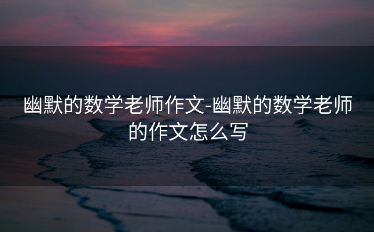 幽默的数学老师作文-幽默的数学老师的作文怎么写 幽默的数学老师作文-幽默的数学老师的作文怎么写